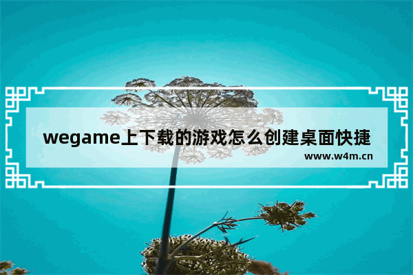 wegame上下载的游戏怎么创建桌面快捷方式,怎么把wegame下载的游戏放到桌面