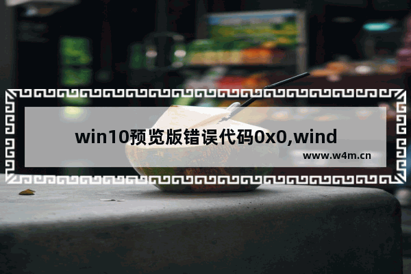 win10预览版错误代码0x0,windows预览版错误代码 0x0