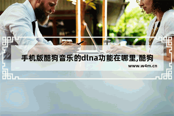 手机版酷狗音乐的dlna功能在哪里,酷狗的dlna功能在哪