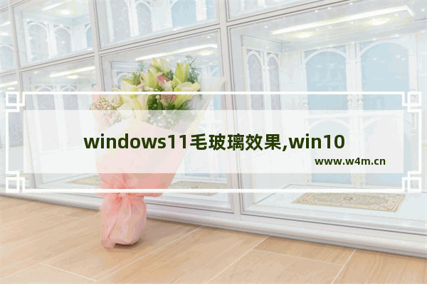 windows11毛玻璃效果,win10如何设置毛玻璃效果