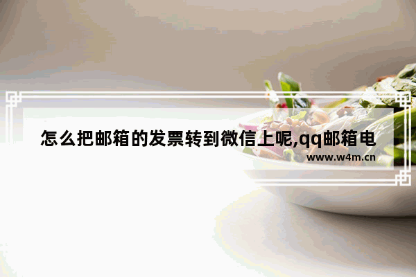 怎么把邮箱的发票转到微信上呢,qq邮箱电子发票怎么转发