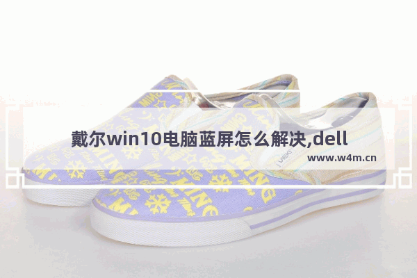 戴尔win10电脑蓝屏怎么解决,dell电脑蓝屏重启