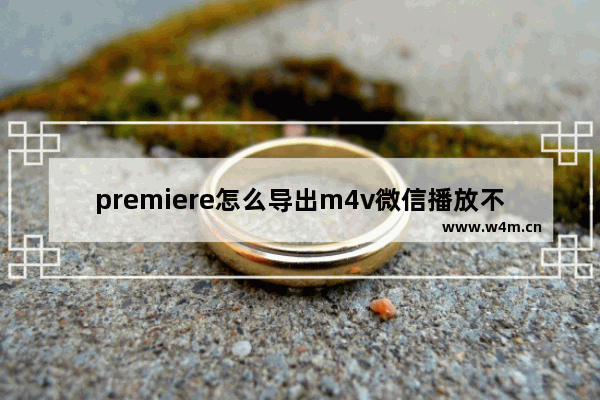 premiere怎么导出m4v微信播放不了,premiere怎么导出m4a