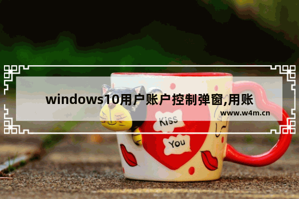 windows10用户账户控制弹窗,用账户控制弹窗怎么关闭