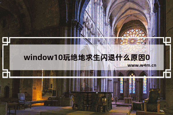 window10玩绝地求生闪退什么原因0,绝地求生闪退windows功能