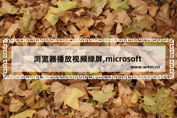 浏览器播放视频绿屏,microsoft edge看视频绿屏