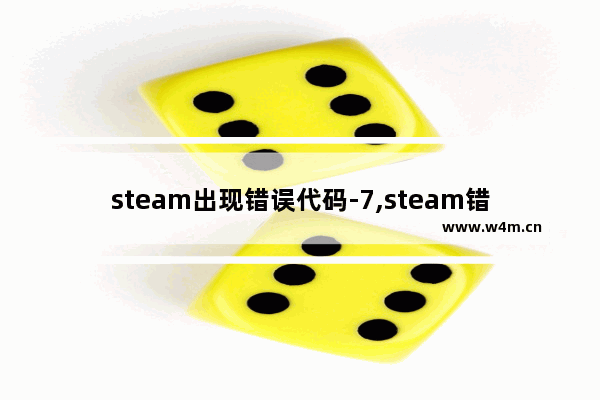 steam出现错误代码-7,steam错误代码7怎么回事