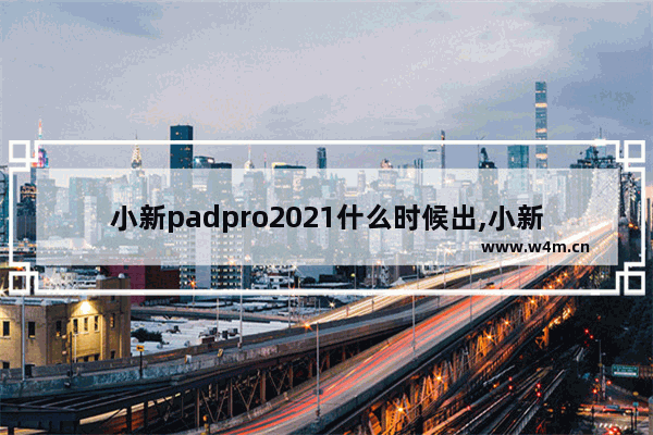 小新padpro2021什么时候出,小新padpro2021什么时候发布