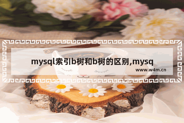 mysql索引b树和b树的区别,mysql索引为什么用b+树而不是b树