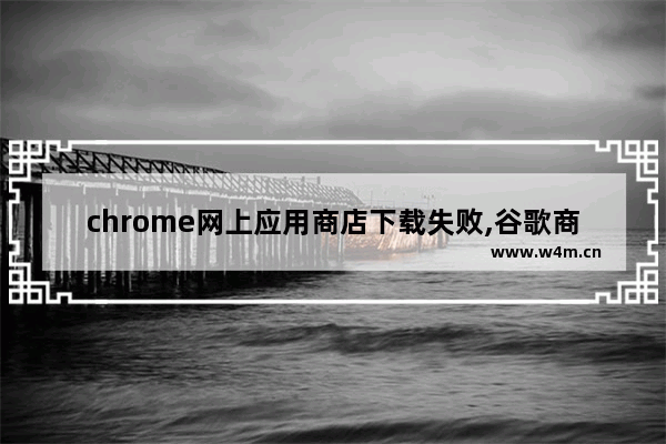 chrome网上应用商店下载失败,谷歌商店无法安装chrome