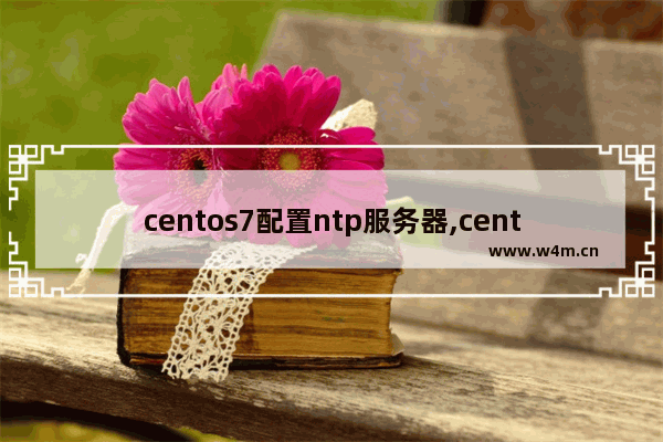 centos7配置ntp服务器,centos ntp服务器配置