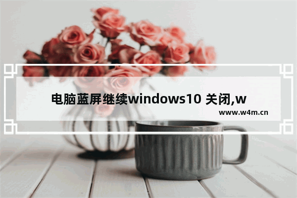 电脑蓝屏继续windows10 关闭,windows10蓝屏怎么解决