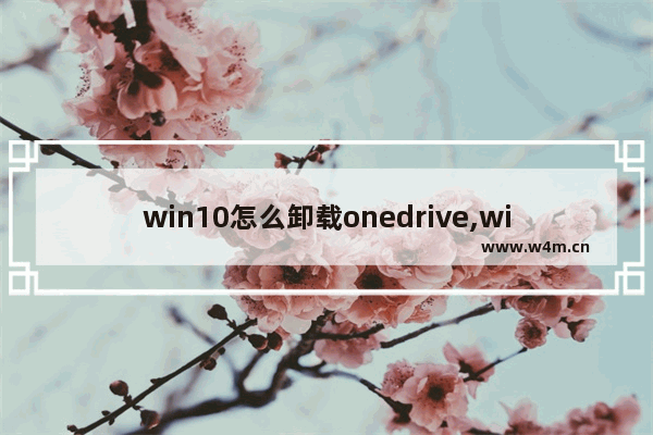 win10怎么卸载onedrive,windows onedrive卸载