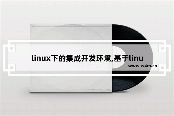 linux下的集成开发环境,基于linux开发的系统