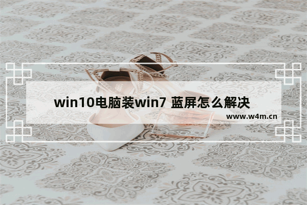 win10电脑装win7 蓝屏怎么解决 win10电脑安装win7蓝屏问题解决方案