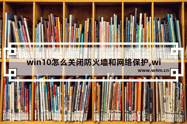 win10怎么关闭防火墙和网络保护,win10怎么关闭防火墙和网络保护通知