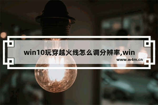 win10玩穿越火线怎么调分辨率,win10玩穿越火线怎么调全屏