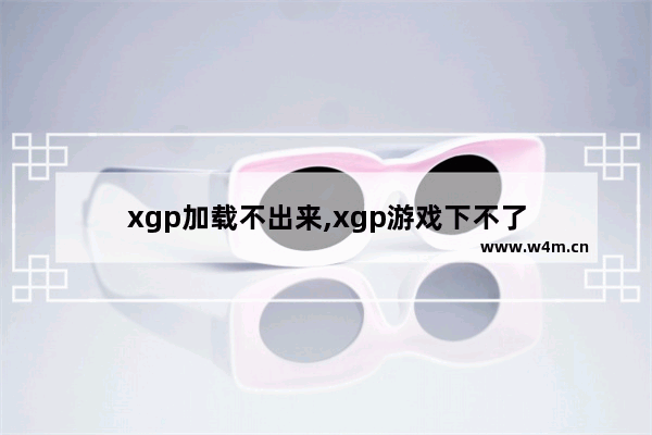 xgp加载不出来,xgp游戏下不了