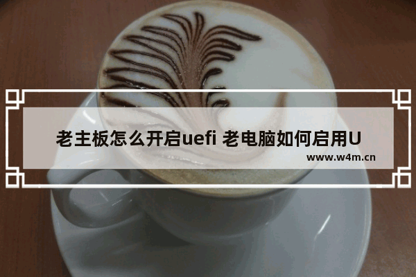 老主板怎么开启uefi 老电脑如何启用UEFI