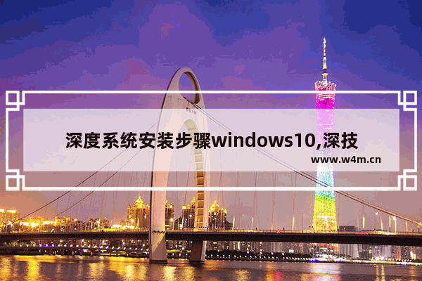 深度系统安装步骤windows10,深技术win10装机版好好吗