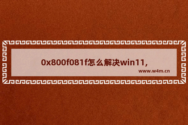 0x800f081f怎么解决win11,0x800f081f怎么解决.net3.5