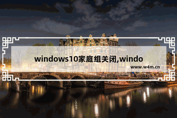 windows10家庭组关闭,window10怎么关闭家庭组