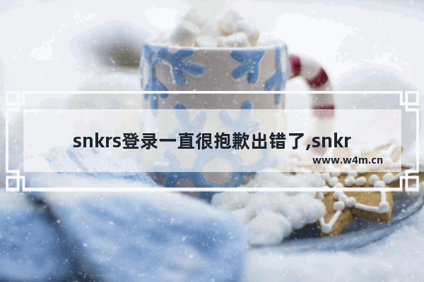 snkrs登录一直很抱歉出错了,snkrs登录不了怎么解决