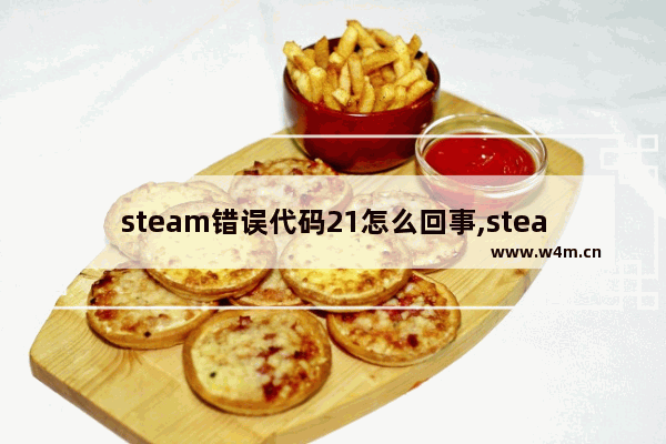 steam错误代码21怎么回事,steam错误代码—21是啥意思