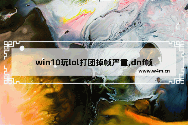 win10玩lol打团掉帧严重,dnf帧数不稳定 win10