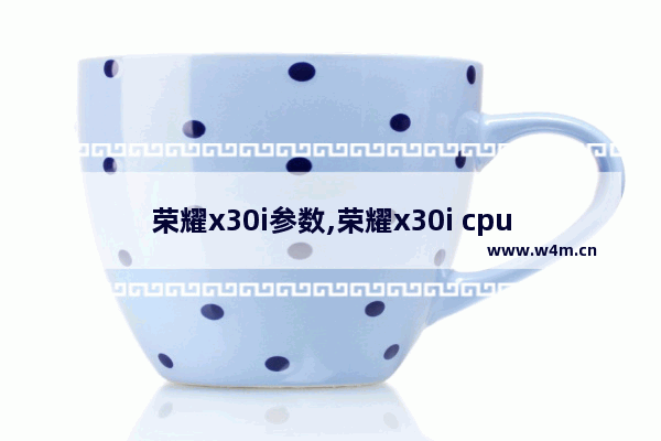 荣耀x30i参数,荣耀x30i cpu