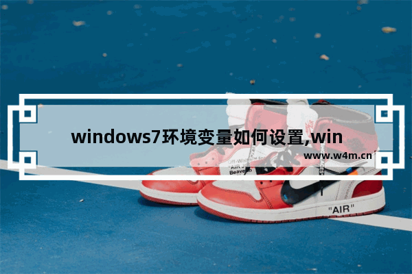 windows7环境变量如何设置,win7系统怎么添加环境变量