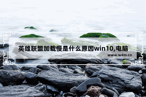 英雄联盟加载慢是什么原因win10,电脑玩lol加载很慢怎么办