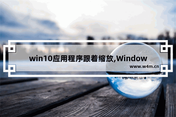 win10应用程序跟着缩放,Windows10缩放