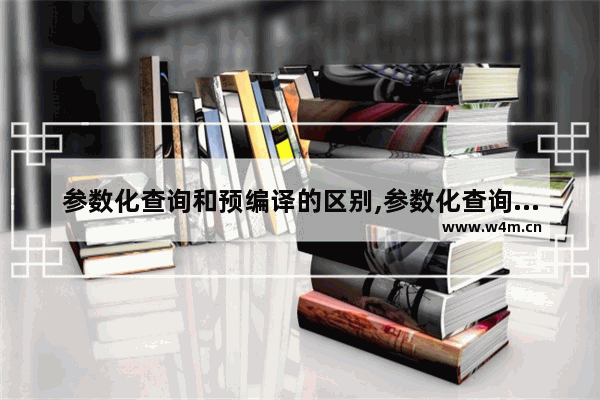 参数化查询和预编译的区别,参数化查询可以防止sql注入