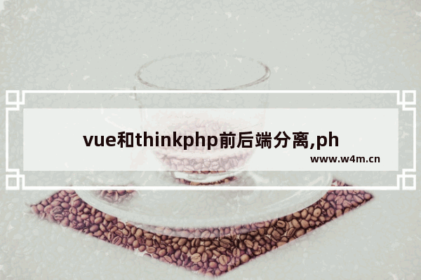 vue和thinkphp前后端分离,php怎么前后端分离