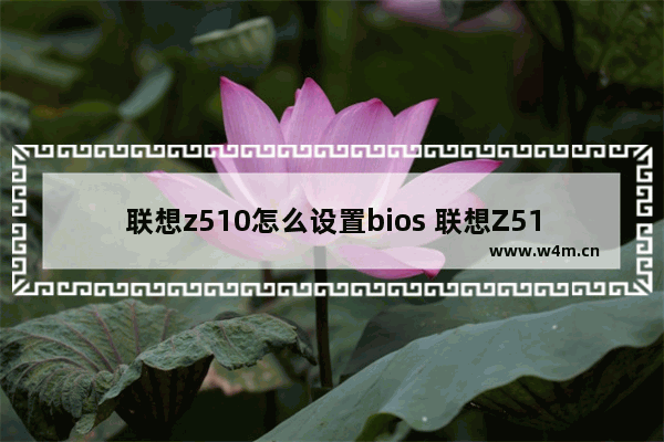 联想z510怎么设置bios 联想Z510 BIOS设置方法