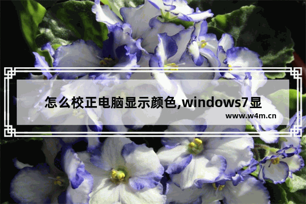 怎么校正电脑显示颜色,windows7显示器颜色校准