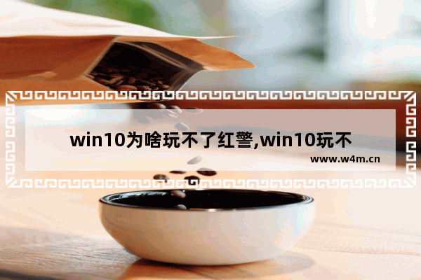 win10为啥玩不了红警,win10玩不了红警吗