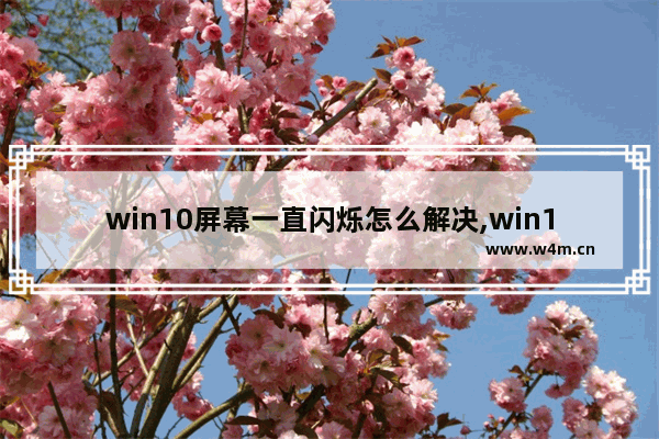 win10屏幕一直闪烁怎么解决,win10屏幕一直闪烁怎么办