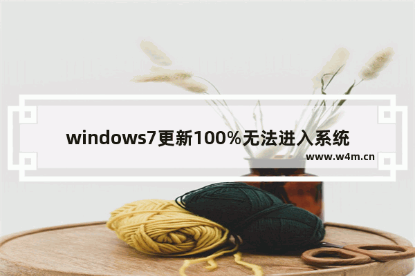 windows7更新100%无法进入系统,windows7旗舰版更新不了怎么办