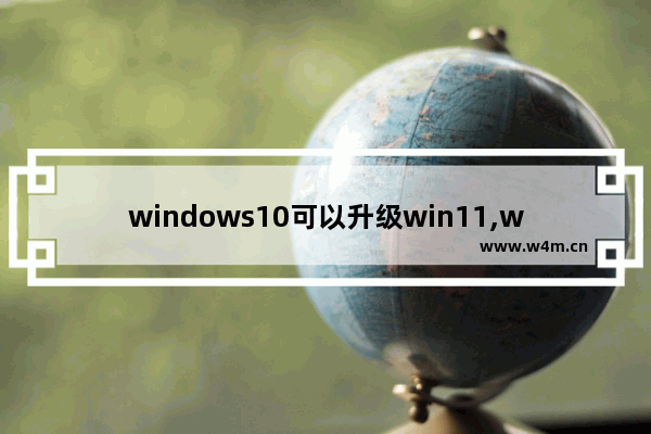 windows10可以升级win11,windows10能免费升级11吗