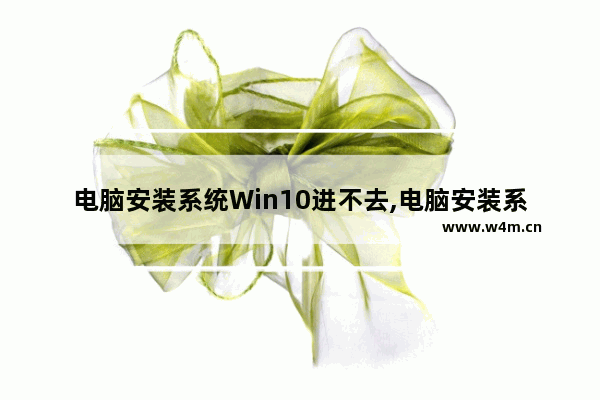 电脑安装系统Win10进不去,电脑安装系统win10教学