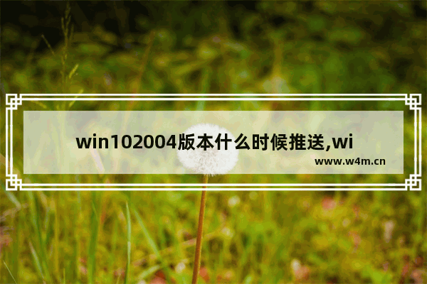 win102004版本什么时候推送,win10 2004什么时候发布