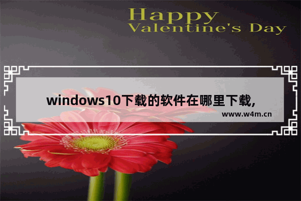 windows10下载的软件在哪里下载,windows10下载的软件在哪里删除软件