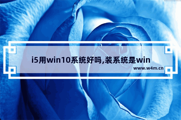 i5用win10系统好吗,装系统是win7好还是win10好