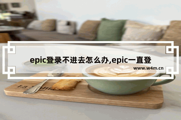 epic登录不进去怎么办,epic一直登陆不上去