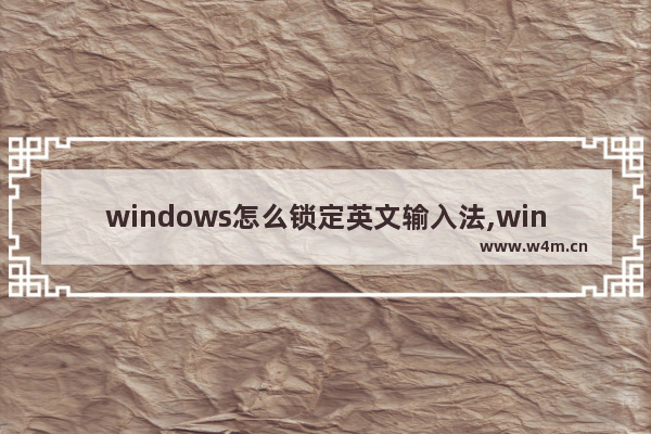 windows怎么锁定英文输入法,win10怎么锁输入法