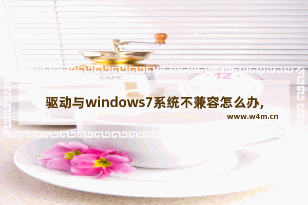 驱动与windows7系统不兼容怎么办,显卡驱动与windows不兼容