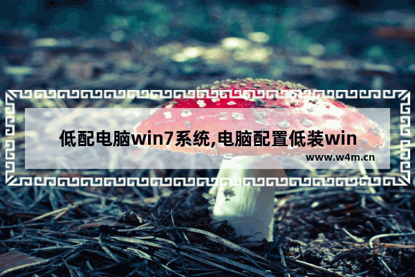 低配电脑win7系统,电脑配置低装win7哪个版本