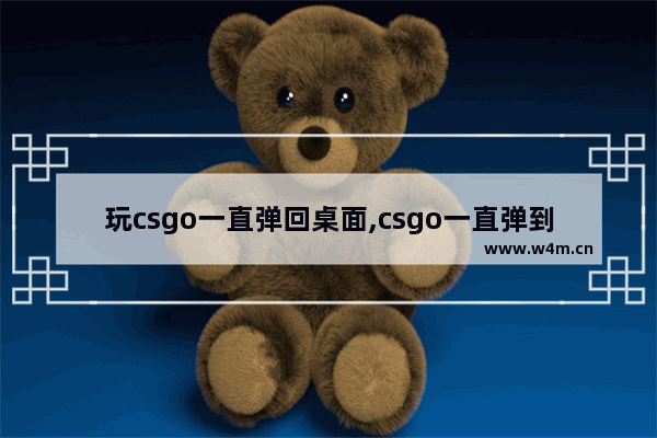 玩csgo一直弹回桌面,csgo一直弹到桌面